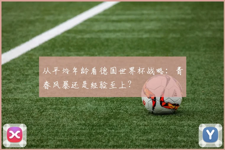 从平均年龄看德国世界杯战略：青春风暴还是经验至上？