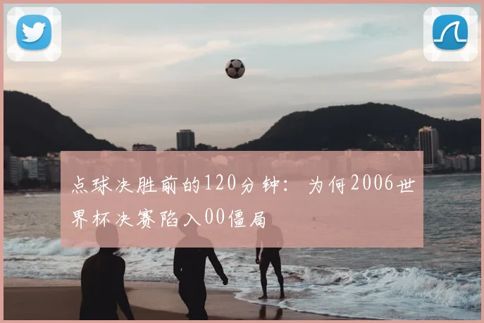 点球决胜前的120分钟：为何2006世界杯决赛陷入00僵局