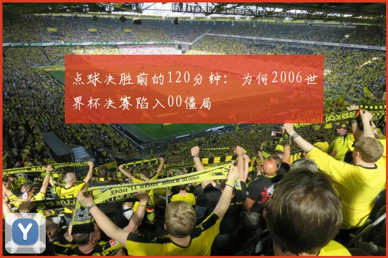点球决胜前的120分钟:为何2006世界杯决赛陷入00僵局