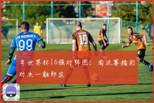 年世界杯16强对阵图:淘汰赛精彩对决一触即发