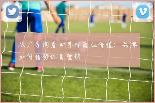从广告词看世界杯商业价值：品牌如何借势体育营销