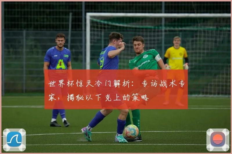世界杯惊天冷门解析:专访战术专家,揭秘以下克上的策略