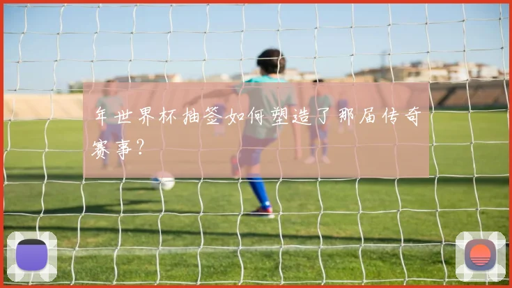 年世界杯抽签如何塑造了那届传奇赛事？