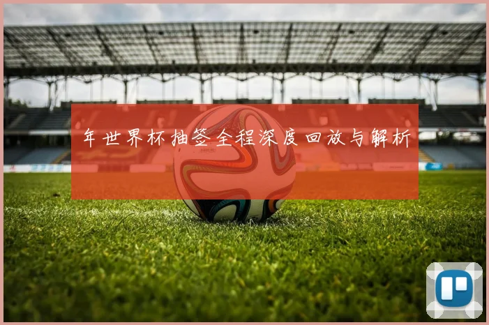 年世界杯抽签全程深度回放与解析