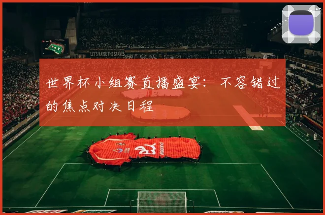 世界杯小组赛直播盛宴：不容错过的焦点对决日程