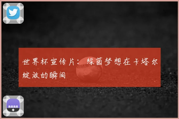 世界杯宣传片:绿茵梦想在卡塔尔绽放的瞬间