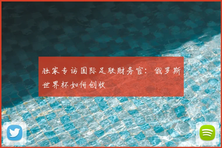 独家专访国际足联财务官：俄罗斯世界杯如何创收