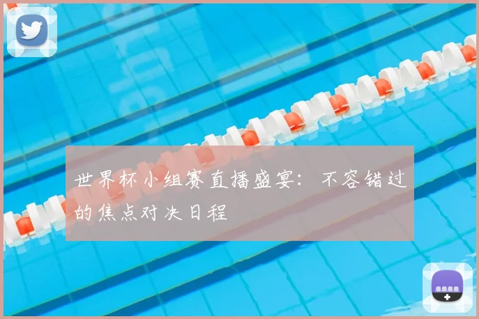 世界杯小组赛直播盛宴：不容错过的焦点对决日程