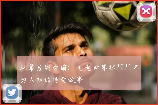 从幕后到台前：电竞世界杯2021不为人知的传奇故事