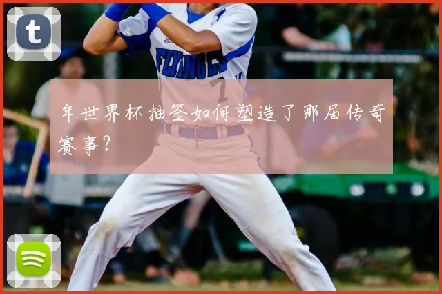 年世界杯抽签如何塑造了那届传奇赛事？