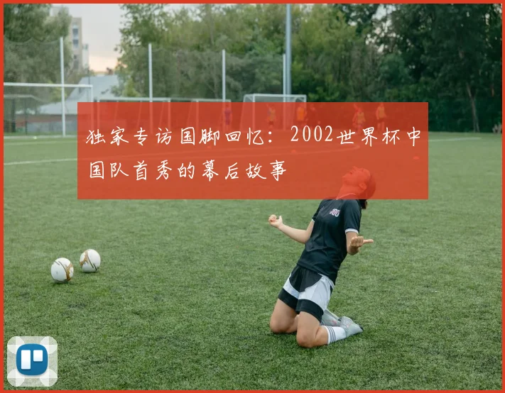 独家专访国脚回忆：2002世界杯中国队首秀的幕后故事