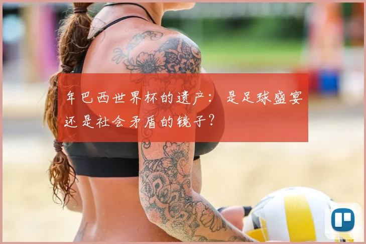年巴西世界杯的遗产:是足球盛宴还是社会矛盾的镜子?