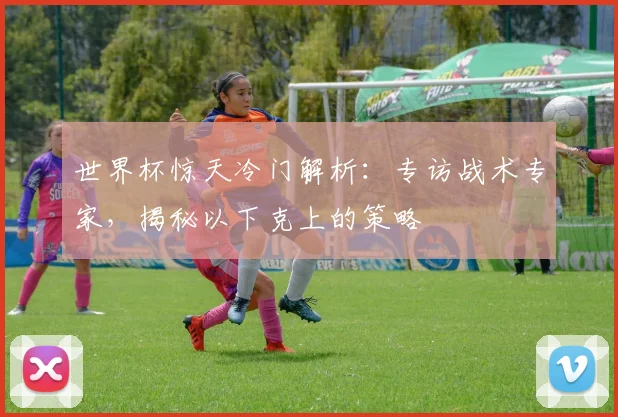 世界杯惊天冷门解析:专访战术专家,揭秘以下克上的策略