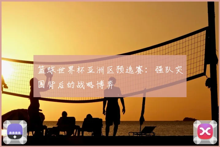 篮球世界杯亚洲区预选赛:强队突围背后的战略博弈